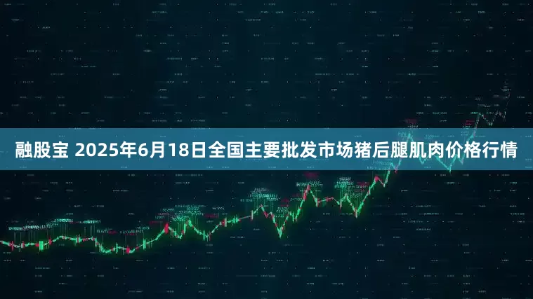 融股宝 2025年6月18日全国主要批发市场猪后腿肌肉价格行情