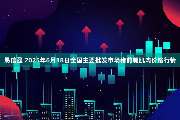 易信盈 2025年6月18日全国主要批发市场猪前腿肌肉价格行情