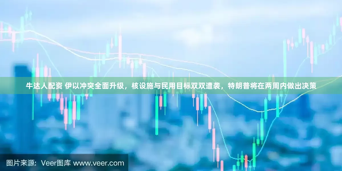 牛达人配资 伊以冲突全面升级，核设施与民用目标双双遭袭，特朗普将在两周内做出决策