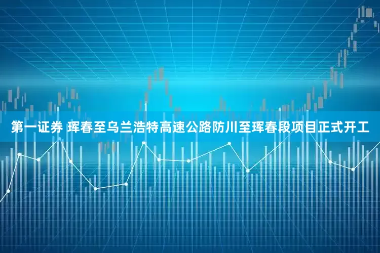 第一证券 珲春至乌兰浩特高速公路防川至珲春段项目正式开工