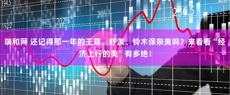 瑞和网 还记得那一年的王菲、舒淇、铃木保奈美吗？来看看“经济上行的美”有多绝！