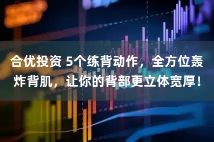 合优投资 5个练背动作，全方位轰炸背肌，让你的背部更立体宽厚！