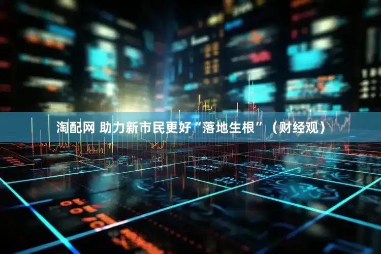 淘配网 助力新市民更好“落地生根”（财经观）