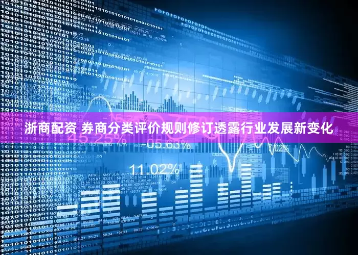 浙商配资 券商分类评价规则修订透露行业发展新变化