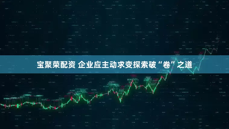 宝聚荣配资 企业应主动求变探索破“卷”之道