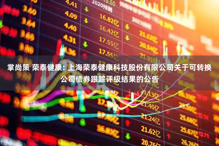 掌尚策 荣泰健康: 上海荣泰健康科技股份有限公司关于可转换公司债券跟踪评级结果的公告