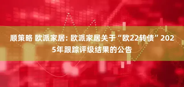 顺策略 欧派家居: 欧派家居关于“欧22转债”2025年跟踪评级结果的公告