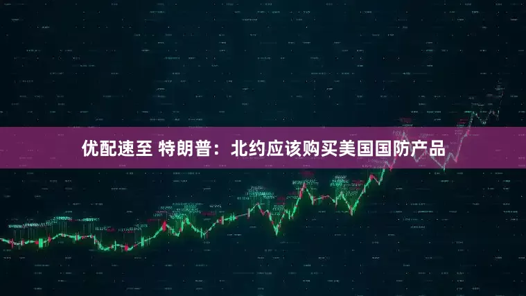 优配速至 特朗普：北约应该购买美国国防产品