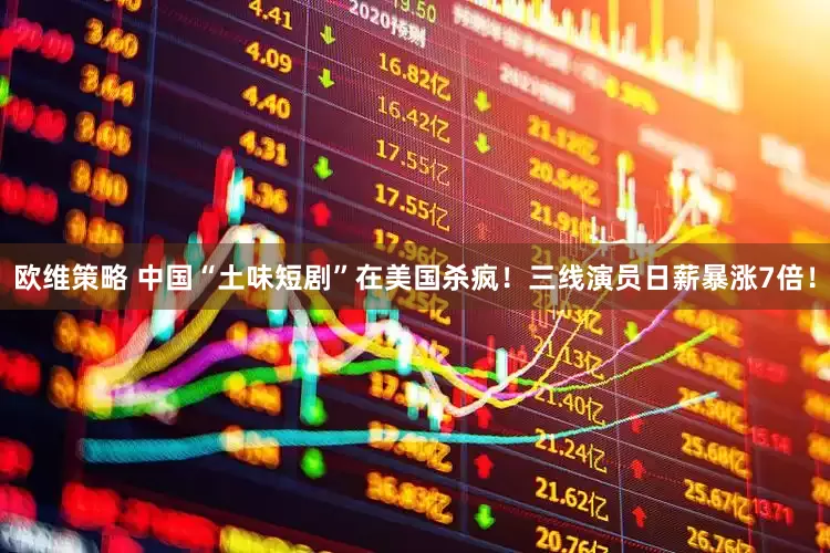 欧维策略 中国“土味短剧”在美国杀疯！三线演员日薪暴涨7倍！