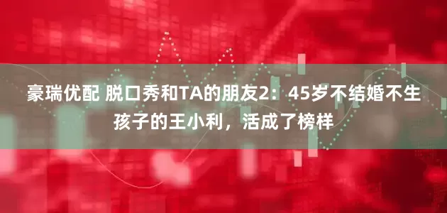 豪瑞优配 脱口秀和TA的朋友2：45岁不结婚不生孩子的王小利，活成了榜样