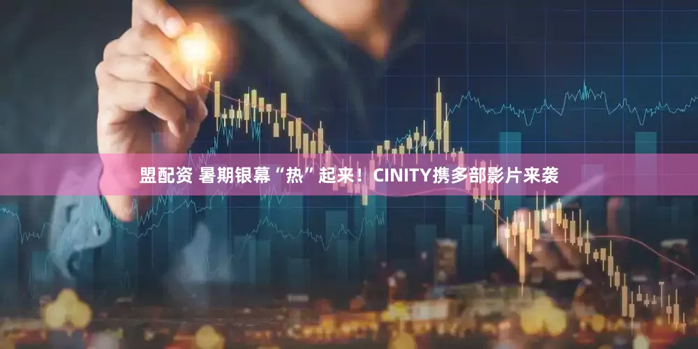 盟配资 暑期银幕“热”起来！CINITY携多部影片来袭