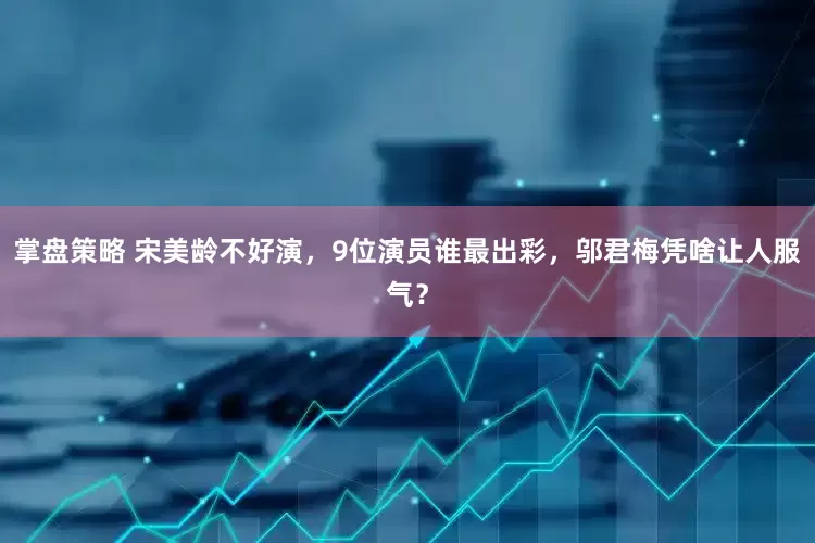 掌盘策略 宋美龄不好演，9位演员谁最出彩，邬君梅凭啥让人服气？