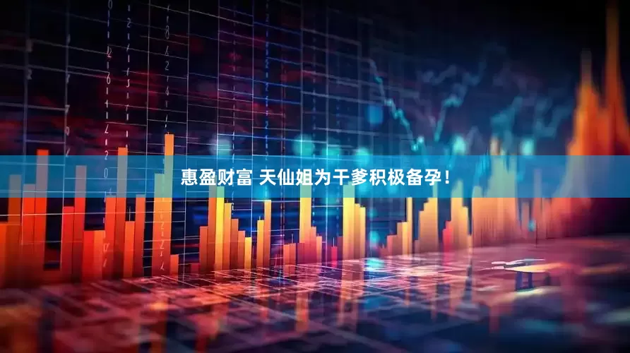 惠盈财富 天仙姐为干爹积极备孕！