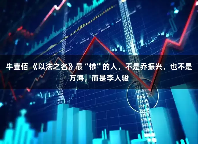 牛壹佰 《以法之名》最“惨”的人，不是乔振兴，也不是万海，而是李人骏