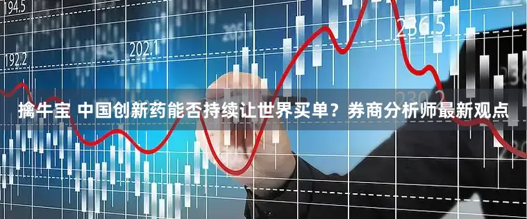 擒牛宝 中国创新药能否持续让世界买单？券商分析师最新观点