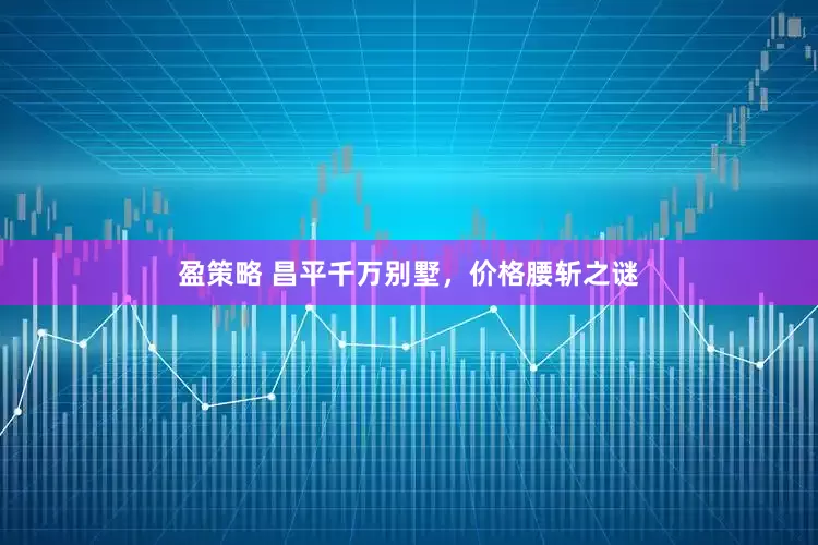 盈策略 昌平千万别墅，价格腰斩之谜
