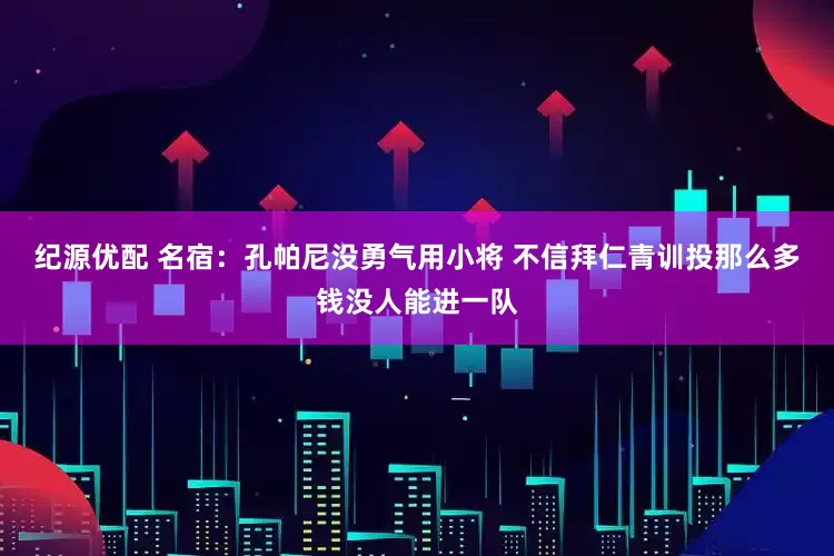 纪源优配 名宿：孔帕尼没勇气用小将 不信拜仁青训投那么多钱没人能进一队