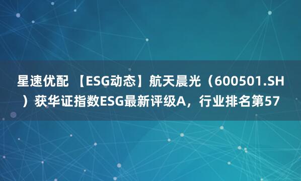 星速优配 【ESG动态】航天晨光（600501.SH）获华证指数ESG最新评级A，行业排名第57