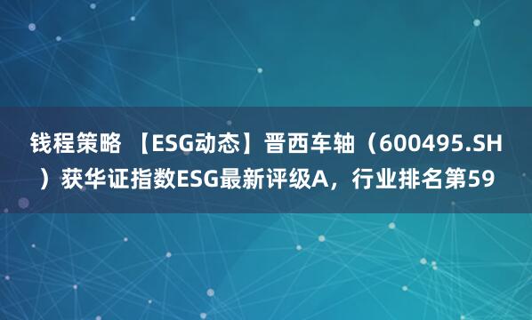 钱程策略 【ESG动态】晋西车轴（600495.SH）获华证指数ESG最新评级A，行业排名第59