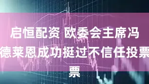 启恒配资 欧委会主席冯德莱恩成功挺过不信任投票