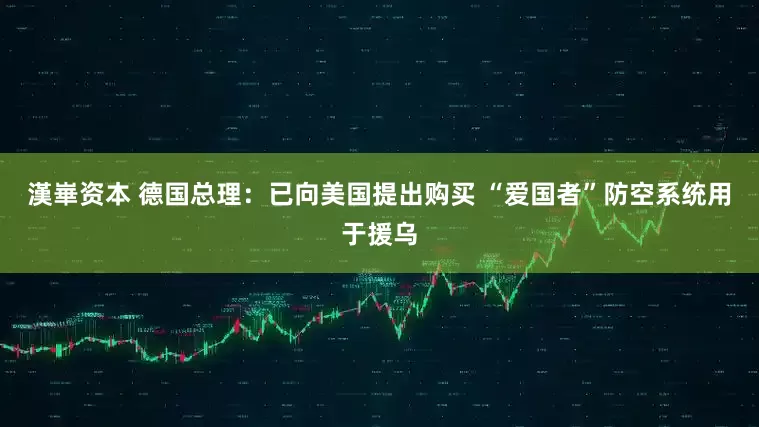 漢崋资本 德国总理：已向美国提出购买 “爱国者”防空系统用于援乌