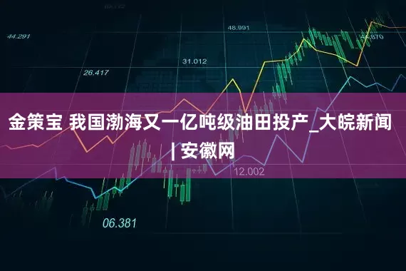 金策宝 我国渤海又一亿吨级油田投产_大皖新闻 | 安徽网
