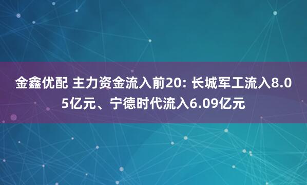金鑫优配 主力资金流入前20: 长城军工流入8.05亿元、宁德时代流入6.09亿元