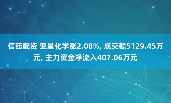 信钰配资 亚星化学涨2.08%, 成交额5129.45万元, 主力资金净流入407.06万元