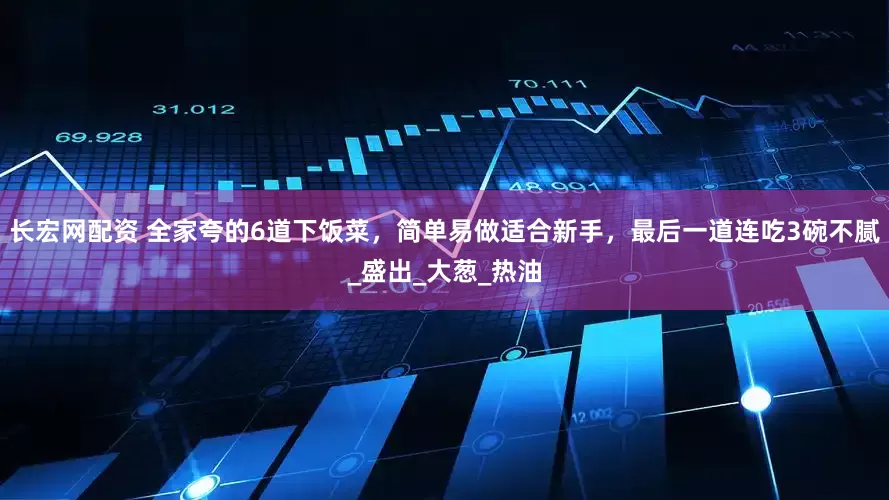长宏网配资 全家夸的6道下饭菜，简单易做适合新手，最后一道连吃3碗不腻_盛出_大葱_热油