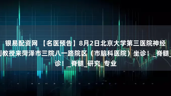 银易配资网 【名医预告】8月2日北京大学第三医院神经内科孙庆利教授来菏泽市三院八一路院区（市脑科医院）坐诊！_脊髓_研究_专业