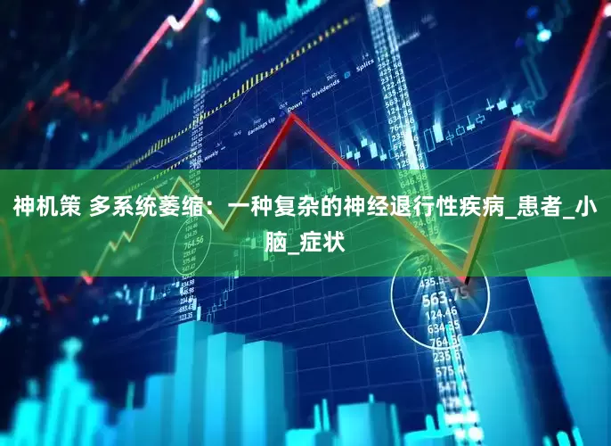 神机策 多系统萎缩：一种复杂的神经退行性疾病_患者_小脑_症状