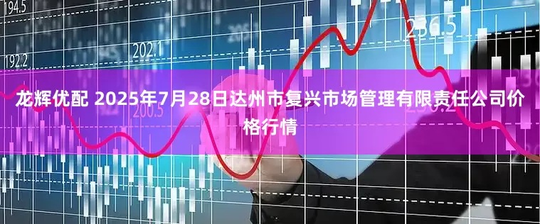 龙辉优配 2025年7月28日达州市复兴市场管理有限责任公司价格行情