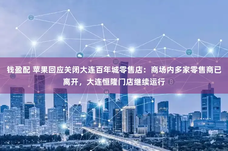 钱盈配 苹果回应关闭大连百年城零售店：商场内多家零售商已离开，大连恒隆门店继续运行