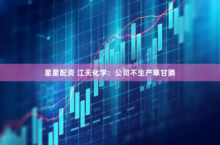 星星配资 江天化学：公司不生产草甘膦