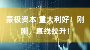豪极资本 重大利好！刚刚，直线拉升！
