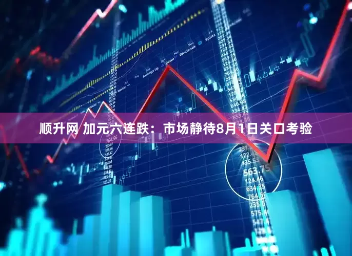 顺升网 加元六连跌：市场静待8月1日关口考验