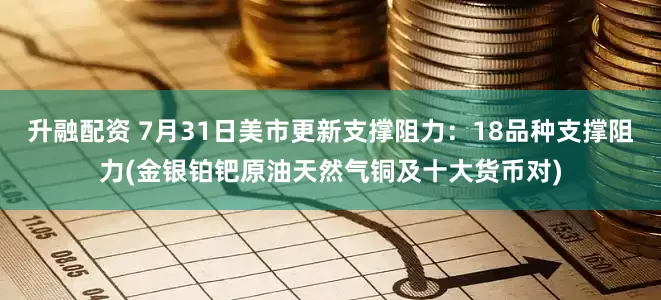 升融配资 7月31日美市更新支撑阻力：18品种支撑阻力(金银铂钯原油天然气铜及十大货币对)