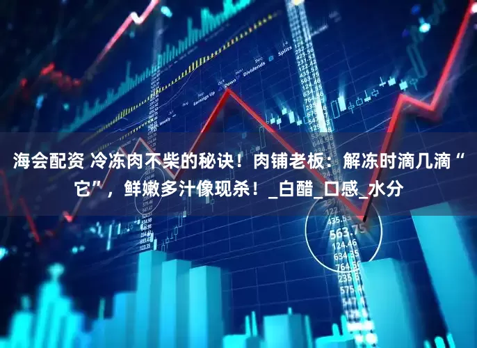 海会配资 冷冻肉不柴的秘诀！肉铺老板：解冻时滴几滴“它”，鲜嫩多汁像现杀！_白醋_口感_水分