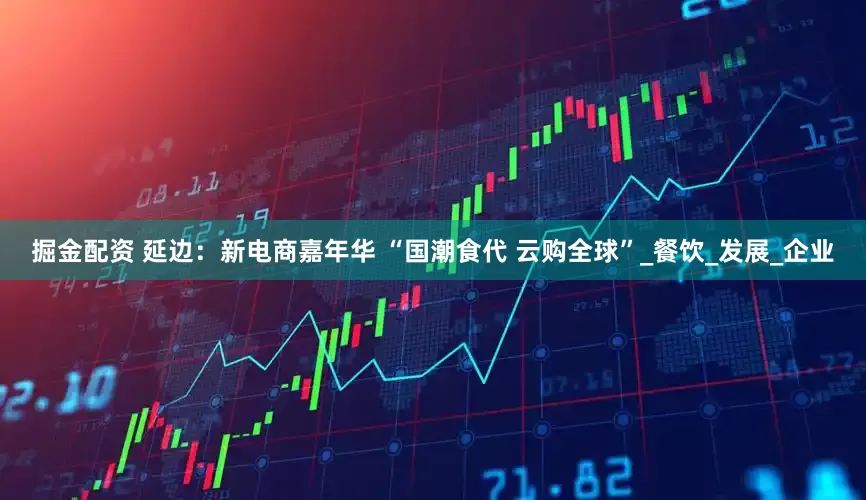 掘金配资 延边：新电商嘉年华 “国潮食代 云购全球”_餐饮_发展_企业