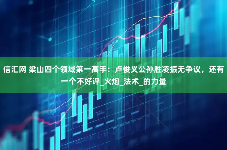 信汇网 梁山四个领域第一高手：卢俊义公孙胜凌振无争议，还有一个不好评_火炮_法术_的力量