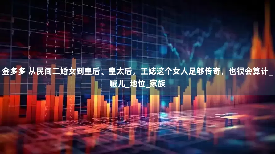 金多多 从民间二婚女到皇后、皇太后，王娡这个女人足够传奇，也很会算计_臧儿_地位_家族