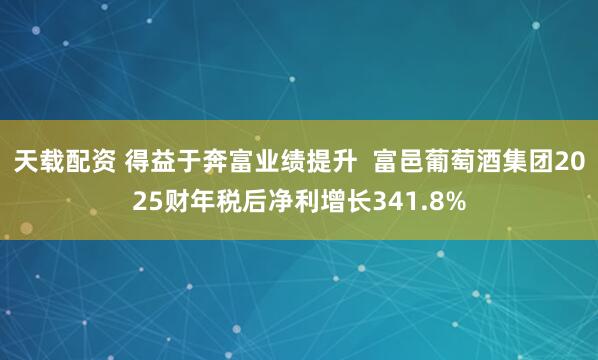天载配资 得益于奔富业绩提升  富邑葡萄酒集团2025财年税后净利增长341.8%