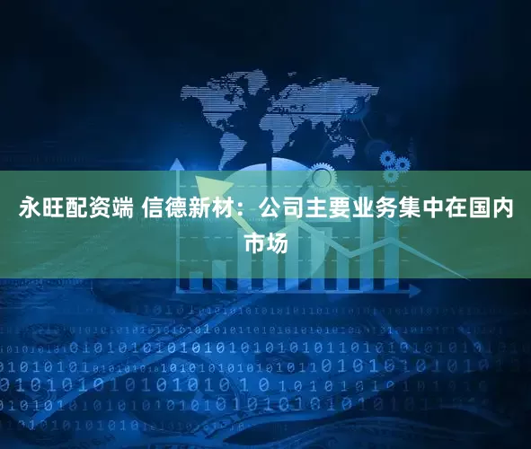 永旺配资端 信德新材：公司主要业务集中在国内市场