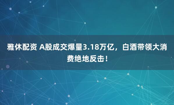 雅休配资 A股成交爆量3.18万亿，白酒带领大消费绝地反击！