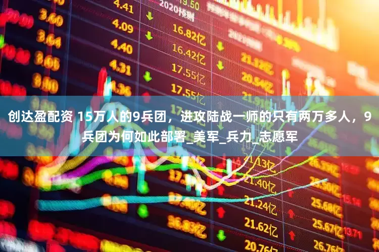 创达盈配资 15万人的9兵团，进攻陆战一师的只有两万多人，9兵团为何如此部署_美军_兵力_志愿军