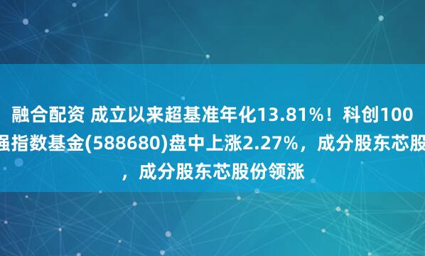 融合配资 成立以来超基准年化13.81%！科创100ETF增强指数基金(588680)盘中上涨2.27%，成分股东芯股份领涨