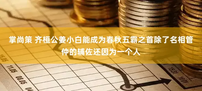 掌尚策 齐桓公姜小白能成为春秋五霸之首除了名相管仲的辅佐还因为一个人