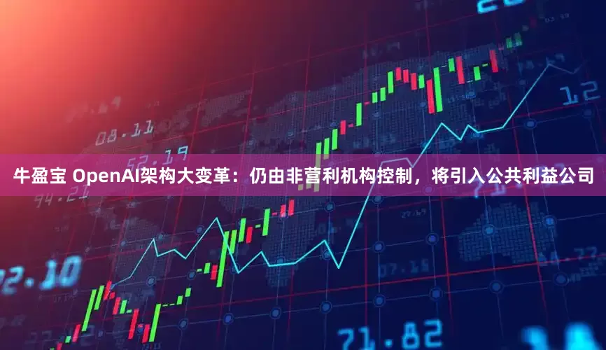 牛盈宝 OpenAI架构大变革：仍由非营利机构控制，将引入公共利益公司