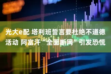 光大e配 塔利班誓言要杜绝不道德活动 阿富汗“全面断网”引发恐慌