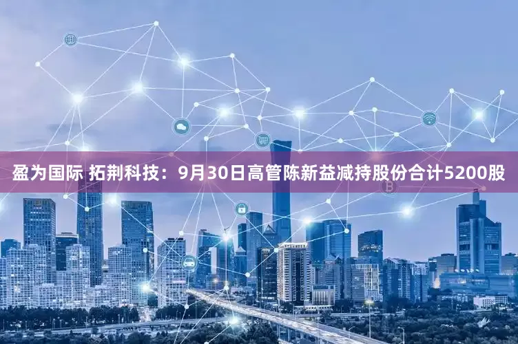 盈为国际 拓荆科技：9月30日高管陈新益减持股份合计5200股